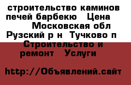 строительство каминов,печей барбекю › Цена ­ 1 000 - Московская обл., Рузский р-н, Тучково п. Строительство и ремонт » Услуги   